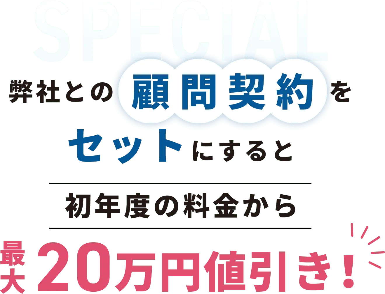 弊社との顧問契約をセットにすると初年度の料金から最大20万円値引き！